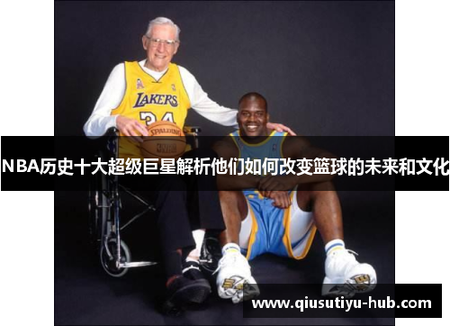 NBA历史十大超级巨星解析他们如何改变篮球的未来和文化