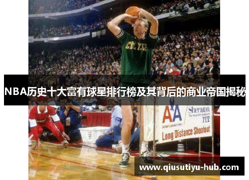 NBA历史十大富有球星排行榜及其背后的商业帝国揭秘