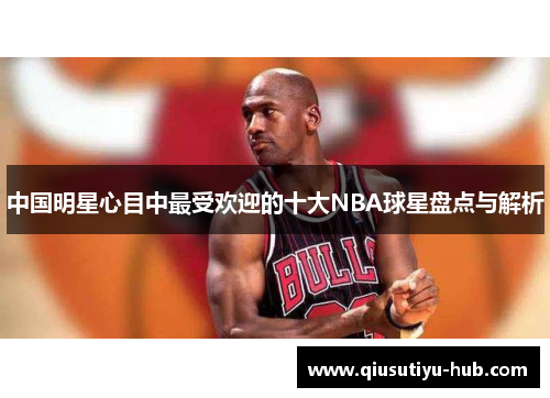 中国明星心目中最受欢迎的十大NBA球星盘点与解析