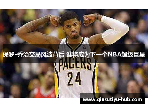 保罗·乔治交易风波背后 谁将成为下一个NBA超级巨星