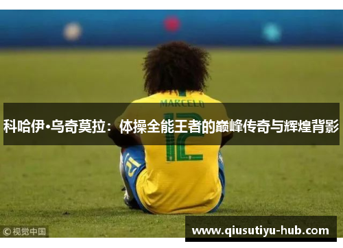 科哈伊·乌奇莫拉：体操全能王者的巅峰传奇与辉煌背影