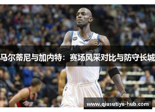 马尔蒂尼与加内特：赛场风采对比与防守长城
