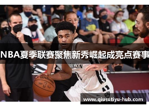 NBA夏季联赛聚焦新秀崛起成亮点赛事