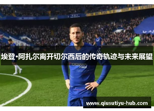 埃登·阿扎尔离开切尔西后的传奇轨迹与未来展望