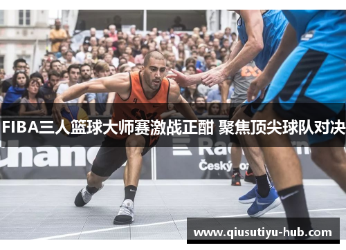 FIBA三人篮球大师赛激战正酣 聚焦顶尖球队对决