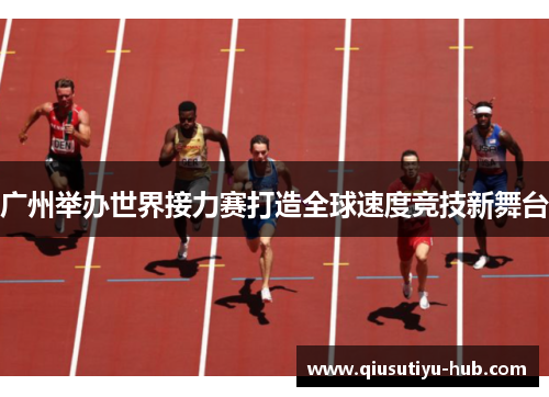 广州举办世界接力赛打造全球速度竞技新舞台