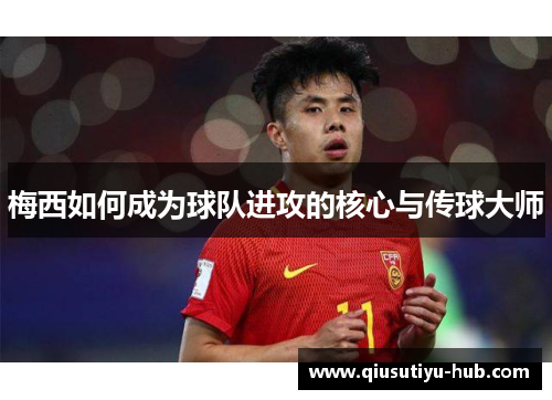 梅西如何成为球队进攻的核心与传球大师