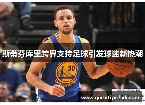 斯蒂芬库里跨界支持足球引发球迷新热潮